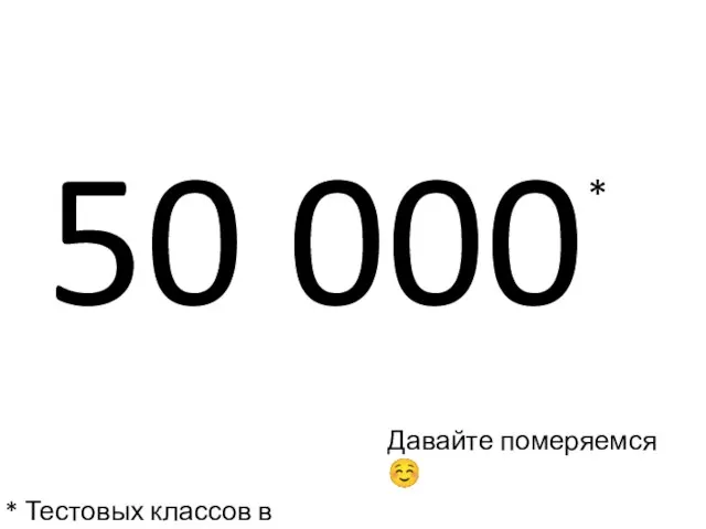 50 000 * Давайте померяемся ☺ * Тестовых классов в день