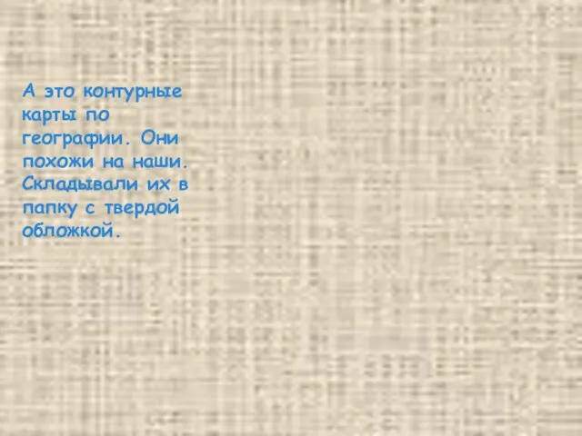 А это контурные карты по географии. Они похожи на наши. Складывали их