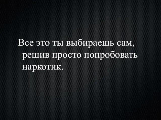 Все это ты выбираешь сам, решив просто попробовать наркотик.