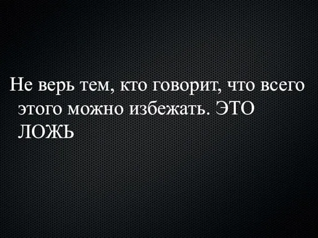 Не верь тем, кто говорит, что всего этого можно избежать. ЭТО ЛОЖЬ