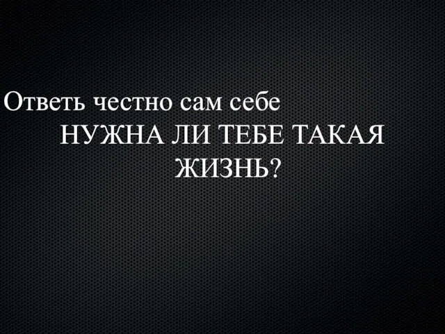 Ответь честно сам себе НУЖНА ЛИ ТЕБЕ ТАКАЯ ЖИЗНЬ?