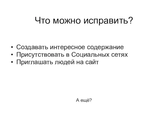 Что можно исправить? Создавать интересное содержание Присутствовать в Социальных сетях Приглашать людей на сайт А ещё?