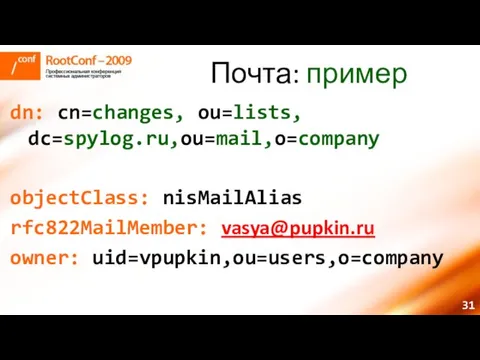 Почта: пример dn: cn=changes, ou=lists, dc=spylog.ru,ou=mail,o=company objectClass: nisMailAlias rfc822MailMember: vasya@pupkin.ru owner: uid=vpupkin,ou=users,o=company