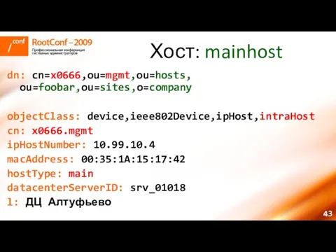 Хост: mainhost dn: cn=x0666,ou=mgmt,ou=hosts, ou=foobar,ou=sites,o=company objectClass: device,ieee802Device,ipHost,intraHost cn: x0666.mgmt ipHostNumber: 10.99.10.4 macAddress: