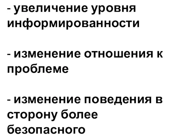 - увеличение уровня информированности - изменение отношения к проблеме - изменение поведения в сторону более безопасного