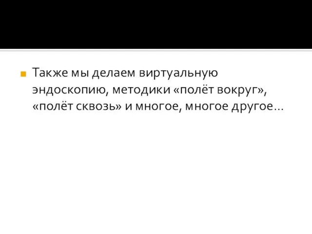 Также мы делаем виртуальную эндоскопию, методики «полёт вокруг», «полёт сквозь» и многое, многое другое…