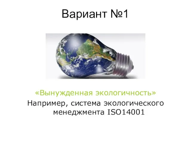 Вариант №1 «Вынужденная экологичность» Например, система экологического менеджмента ISO14001