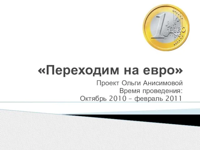 «Переходим на евро» Проект Ольги Анисимовой Время проведения: Октябрь 2010 – февраль 2011