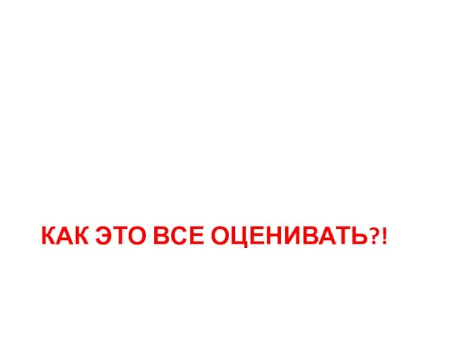 КАК ЭТО ВСЕ ОЦЕНИВАТЬ?!