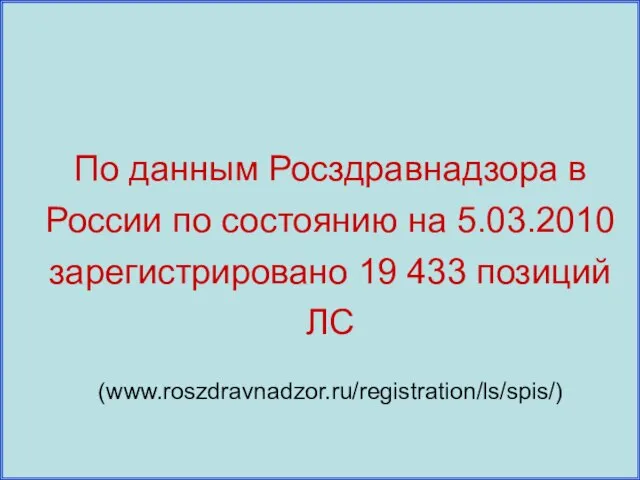 По данным Росздравнадзора в России по состоянию на 5.03.2010 зарегистрировано 19 433 позиций ЛС (www.roszdravnadzor.ru/registration/ls/spis/)