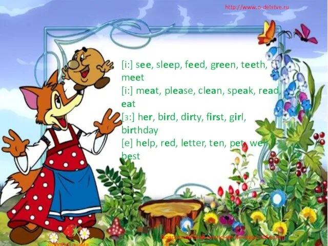 http://www.o-detstve.ru [i:] see, sleep, feed, green, teeth, meet [i:] meat, please, clean,