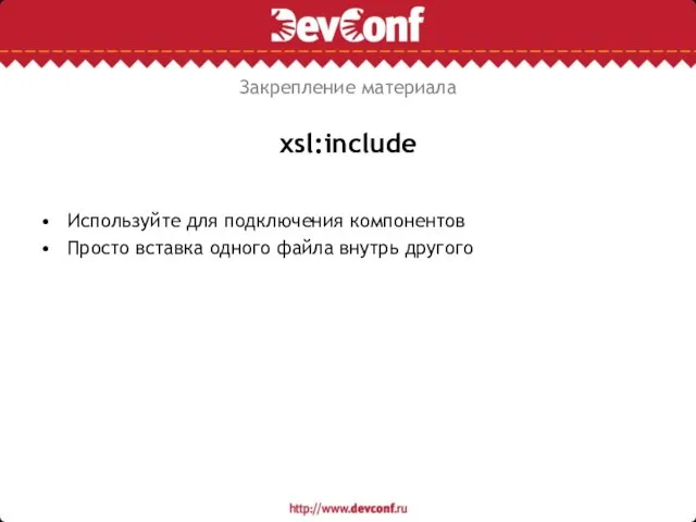 xsl:include Используйте для подключения компонентов Просто вставка одного файла внутрь другого Закрепление материала