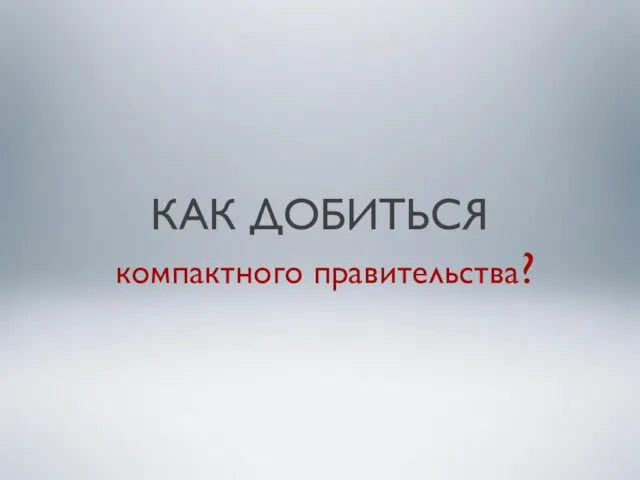 КАК ДОБИТЬСЯ компактного правительства?