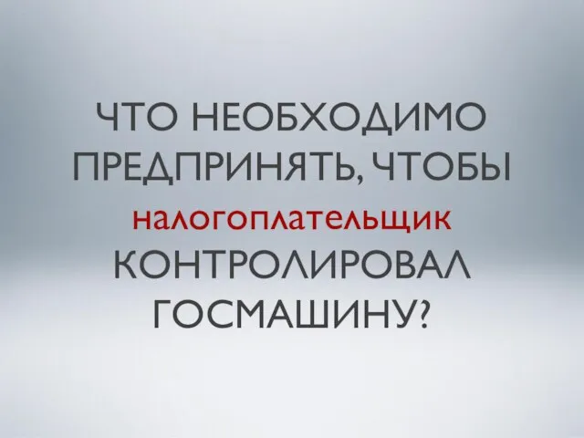 ЧТО НЕОБХОДИМО ПРЕДПРИНЯТЬ, ЧТОБЫ налогоплательщик КОНТРОЛИРОВАЛ ГОСМАШИНУ?