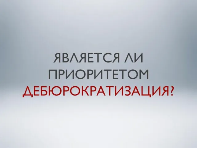 ЯВЛЯЕТСЯ ЛИ ПРИОРИТЕТОМ ДЕБЮРОКРАТИЗАЦИЯ?