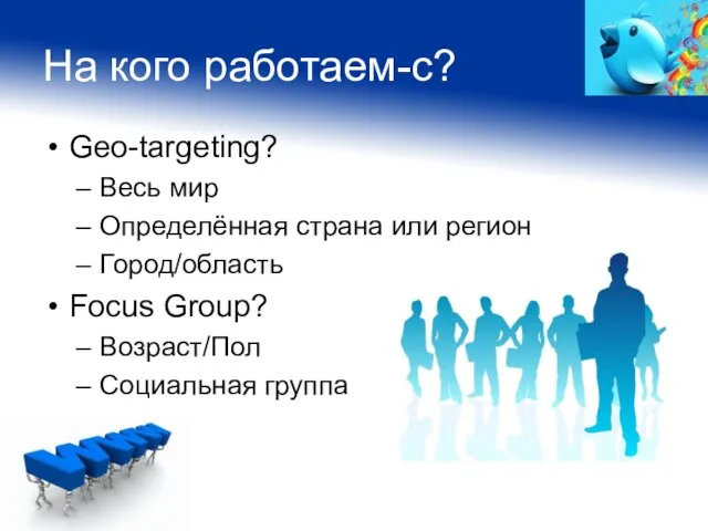 На кого работаем-с? Geo-targeting? Весь мир Определённая страна или регион Город/область Focus Group? Возраст/Пол Социальная группа