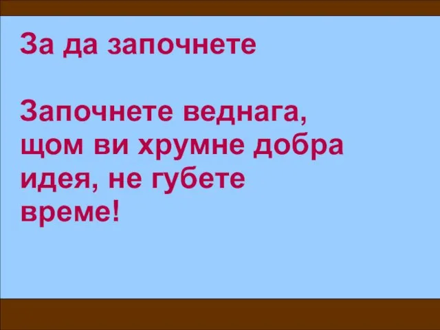 За да започнете Започнете веднага, щом ви хрумне добра идея, не губете време!