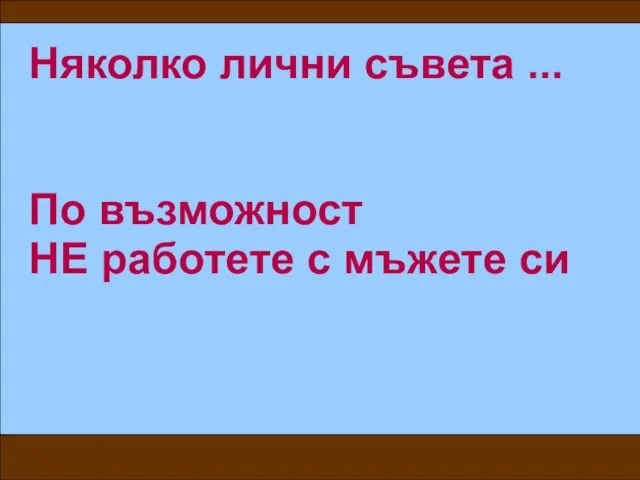 Няколко лични съвета ... По възможност НЕ работете с мъжете си