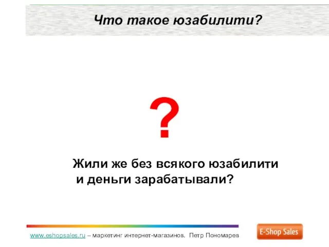 www.eshopsales.ru – маркетинг интернет-магазинов. Петр Пономарев Что такое юзабилити? ? Жили же