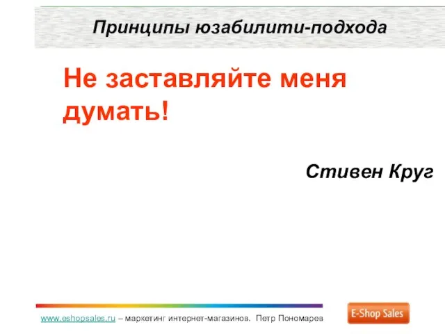 www.eshopsales.ru – маркетинг интернет-магазинов. Петр Пономарев Принципы юзабилити-подхода Не заставляйте меня думать! Стивен Круг
