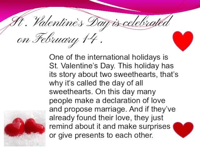 St . Valentine`s Day is celebrated on February 14 . One of