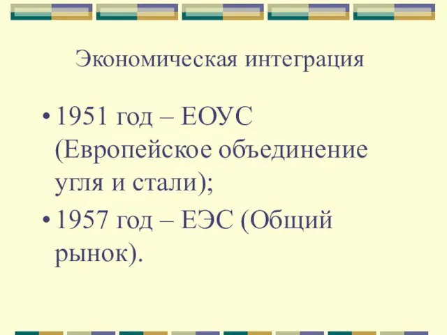 Экономическая интеграция 1951 год – ЕОУС (Европейское объединение угля и стали); 1957