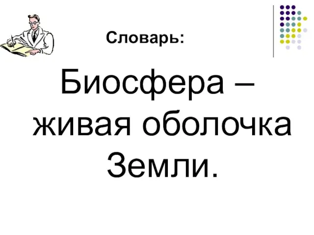 Словарь: Биосфера – живая оболочка Земли.