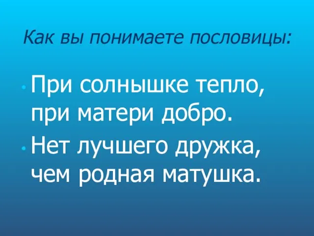 Как вы понимаете пословицы: При солнышке тепло, при матери добро. Нет лучшего дружка, чем родная матушка.