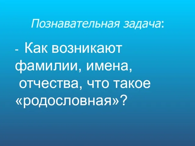 - Как возникают фамилии, имена, отчества, что такое «родословная»? Познавательная задача: