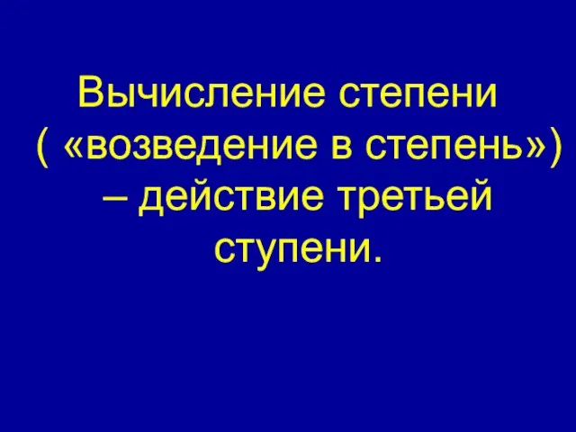 Вычисление степени ( «возведение в степень») – действие третьей ступени.