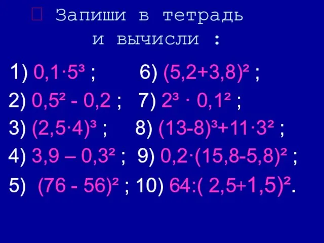  Запиши в тетрадь и вычисли : 1) 0,1·5³ ; 6) (5,2+3,8)²