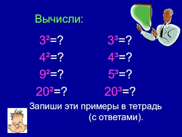 Вычисли: 3²=? 3³=? 4²=? 4³=? 9²=? 5³=? 20²=? 20³=? Запиши эти примеры в тетрадь (с ответами).