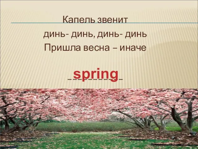 Капель звенит динь- динь, динь- динь Пришла весна – иначе ___________ spring