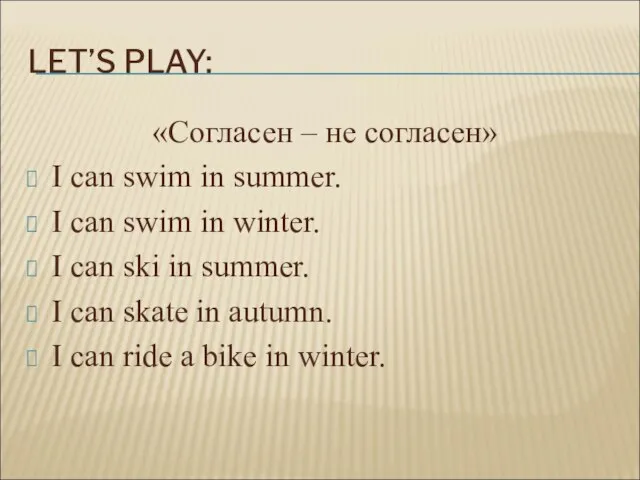 LET’S PLAY: «Согласен – не согласен» I can swim in summer. I