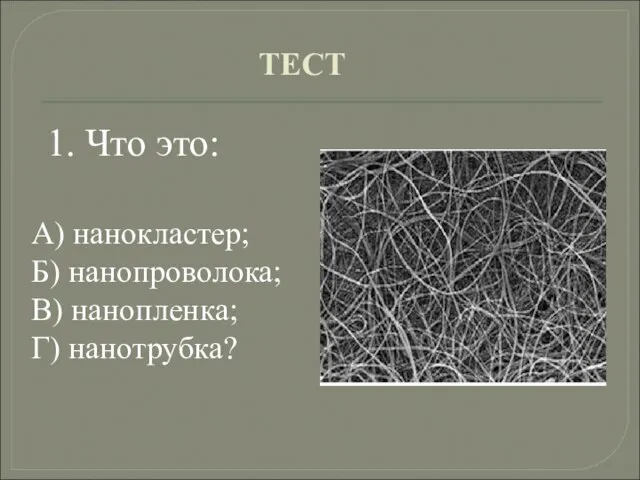 ТЕСТ А) нанокластер; Б) нанопроволока; В) нанопленка; Г) нанотрубка? 1. Что это: