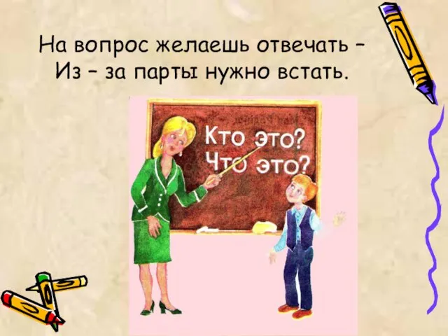 На вопрос желаешь отвечать – Из – за парты нужно встать.