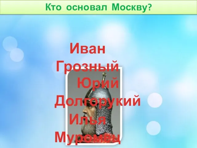 Кто основал Москву? Юрий Долгорукий Илья Муромец Иван Грозный