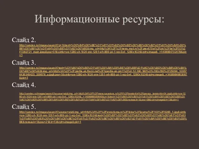 Слайд 2. http://yandex.ru/images/search?p=1&text=%D0%B4%D0%BE%D1%81%D1%82%D0%BE%D0%B5%D0%B2%D1%81%D0%BA%D0%B8%D0%B9%20%D1%84%D0%BE%D1%82%D0%BE&img_url=http%3A%2F%2Fnews.mail.ru%2Fprev670w%2Fpic%2Fbe%2F53%2F7282721_main.jpeg&pos=51&uinfo=sw-1280-sh-1024-ww-1261-wh-869-pd-1-wp-5x4_1280x1024&rpt=simage&_=1408984702478&pin=1 Слайд 3. http://yandex.ru/images/search?text=%D1%80%D0%B0%D1%81%D0%BA%D0%BE%D0%BB%D1%8C%D0%BD%D0%B8%D0%BA%D0%BE%D0%B2&img_url=http%3A%2F%2Fprofile.ak.fbcdn.net%2Fhprofile-ak-prn1%2Fc0.12.180.180%2Fs160x160%2F25094_103576436349425_339678_a.jpg&pos=1&uinfo=sw-1280-sh-1024-ww-1261-wh-869-pd-1-wp-5x4_1280x1024&rpt=simage&_=1408984863067&pin=1 Слайд 4. http://yandex.ru/images/search?source=wiz&img_url=http%3A%2F%2Fwww.rusactors.ru%2Ft%2Ftaratorkin%2Fgeorgy_taratorkin-04.jpg&uinfo=sw-1280-sh-1024-ww-1261-wh-869-pd-1-wp-5x4_1280x1024&_=1408986550640&p=1&text=%D1%80%D0%B0%D1%81%D0%BA%D0%BE%D0%BB%D1%8C%D0%BD%D0%B8%D0%BA%D0%BE%D0%B2%20%D1%84%D0%BE%D1%82%D0%BE&noreask=1&pos=38&rpt=simage&lr=13&pin=1 Слайд 5. http://yandex.ru/images/search?source=wiz&img_url=http%3A%2F%2Fwww.foma.ru%2Ffotos%2Fjournal%2F103%2F6285_1.jpg&uinfo=sw-1280-sh-1024-ww-1261-wh-869-pd-1-wp-5x4_1280x1024&text=%D0%BF%D0%B5%D1%82%D0%B5%D1%80%D0%B1%D1%83%D1%80%D0%B3%20%D0%B4%D0%BE%D1%81%D1%82%D0%BE%D0%B5%D0%B2%D1%81%D0%BA%D0%BE%D0%B3%D0%BE&noreask=1&pos=21&lr=13&rpt=simage&pin=1 Информационные ресурсы: