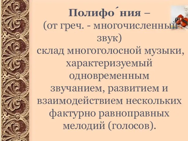 Полифо́ния – (от греч. - многочисленный звук) склад многоголосной музыки, характеризуемый одновременным