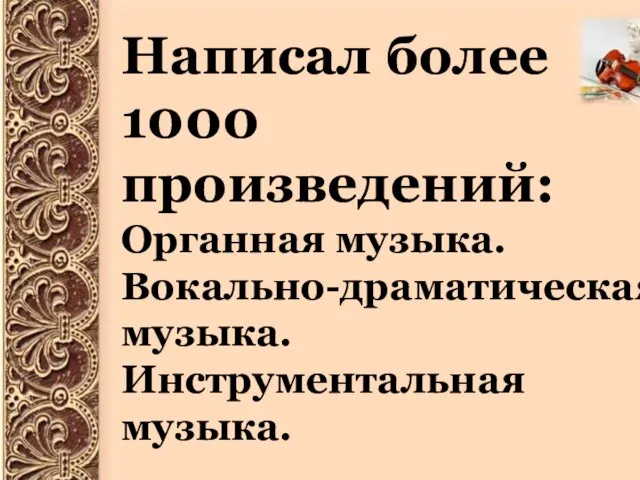 Написал более 1000 произведений: Органная музыка. Вокально-драматическая музыка. Инструментальная музыка.