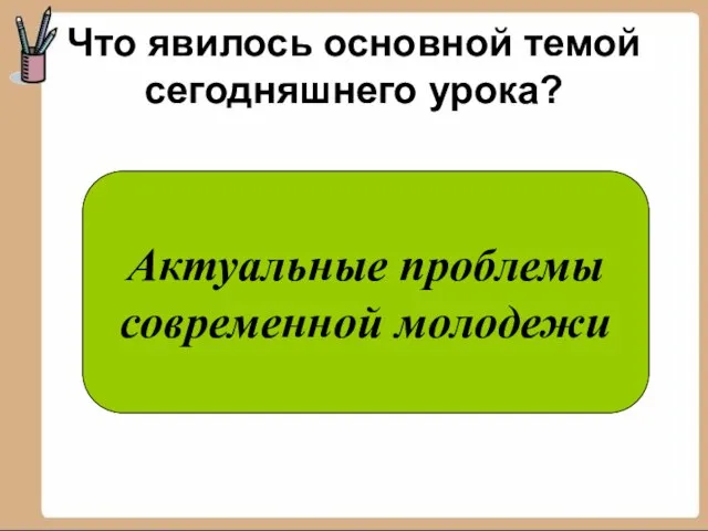 Что явилось основной темой сегодняшнего урока? Актуальные проблемы современной молодежи