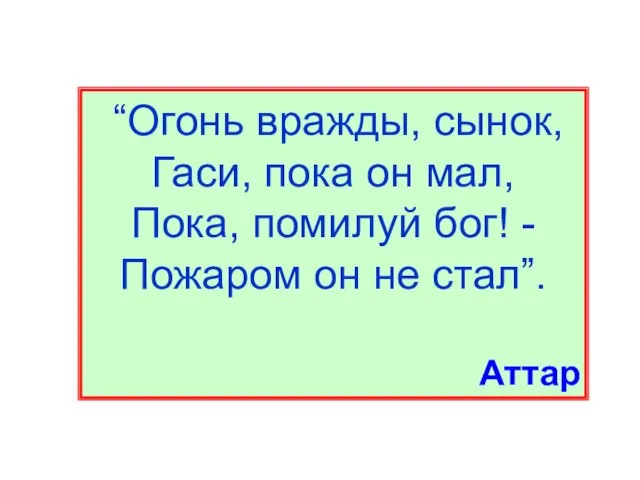 “Огонь вражды, сынок, Гаси, пока он мал, Пока, помилуй бог! - Пожаром он не стал”. Аттар