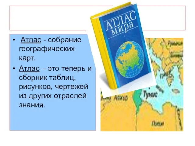 Атлас - собрание географических карт. Атлас – это теперь и сборник таблиц,