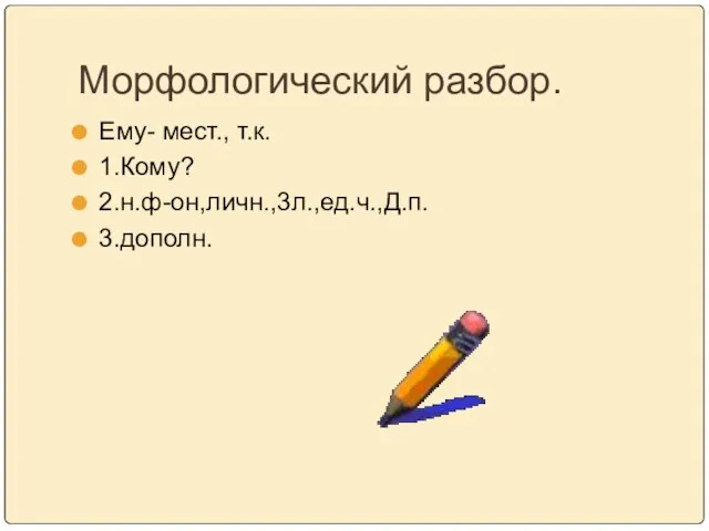 Морфологический разбор. Ему- мест., т.к. 1.Кому? 2.н.ф-он,личн.,3л.,ед.ч.,Д.п. 3.дополн.