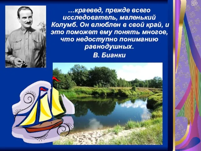 …краевед, прежде всего исследователь, маленький Колумб. Он влюблен в свой край, и