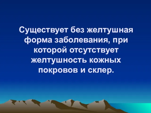 Существует без желтушная форма заболевания, при которой отсутствует желтушность кожных покровов и склер.