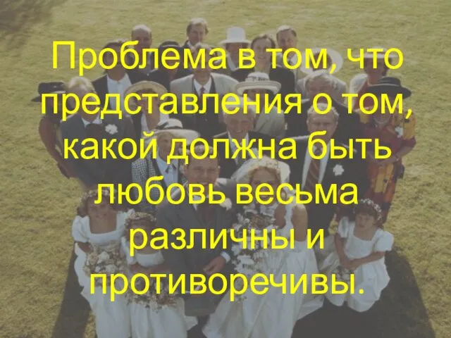 Проблема в том, что представления о том, какой должна быть любовь весьма различны и противоречивы.