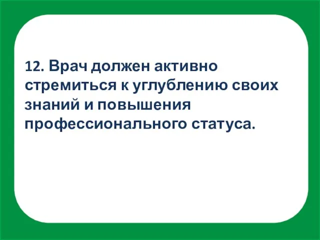 12. Врач должен активно стремиться к углублению своих знаний и повышения профессионального статуса.