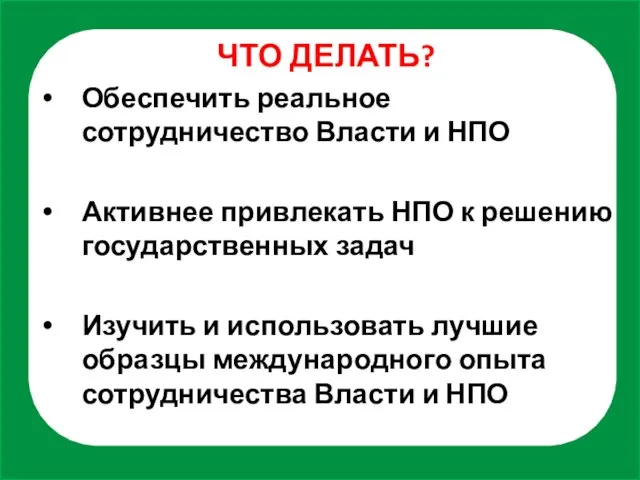 ЧТО ДЕЛАТЬ? Обеспечить реальное сотрудничество Власти и НПО Активнее привлекать НПО к