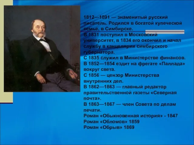 1812—1891 — знаменитый русский писатель. Родился в богатой купеческой семье, в Симбирске.